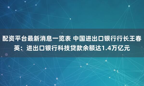 配资平台最新消息一览表 中国进出口银行行长王春英：进出口银行科技贷款余额达1.4万亿元