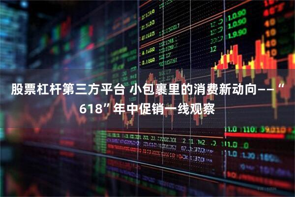 股票杠杆第三方平台 小包裹里的消费新动向——“618”年中促销一线观察