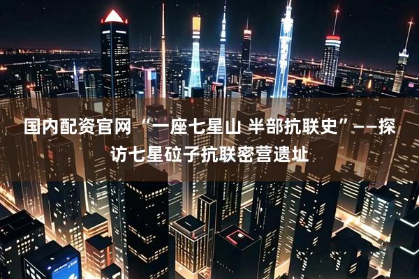 国内配资官网 “一座七星山 半部抗联史”——探访七星砬子抗联密营遗址