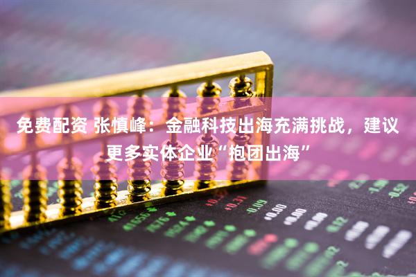免费配资 张慎峰：金融科技出海充满挑战，建议更多实体企业“抱团出海”