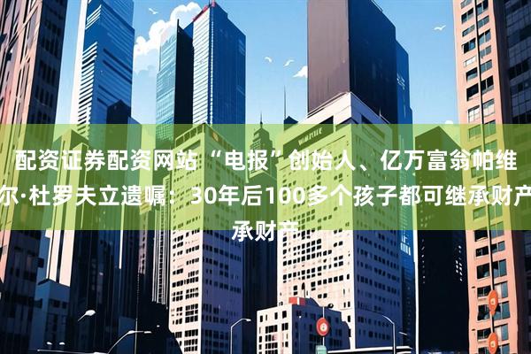 配资证券配资网站 “电报”创始人、亿万富翁帕维尔·杜罗夫立遗嘱：30年后100多个孩子都可继承财产