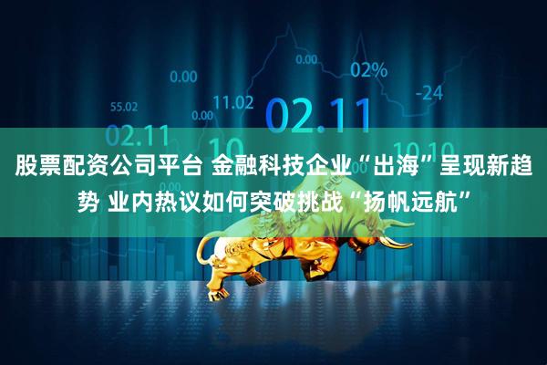 股票配资公司平台 金融科技企业“出海”呈现新趋势 业内热议如何突破挑战“扬帆远航”