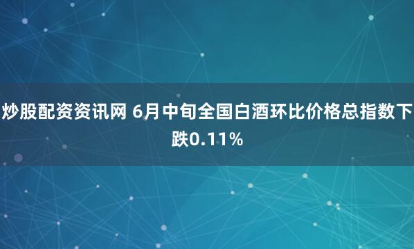炒股配资资讯网 6月中旬全国白酒环比价格总指数下跌0.11%