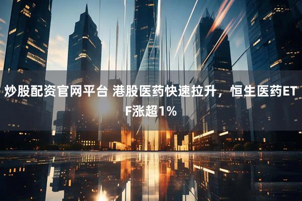 炒股配资官网平台 港股医药快速拉升，恒生医药ETF涨超1%