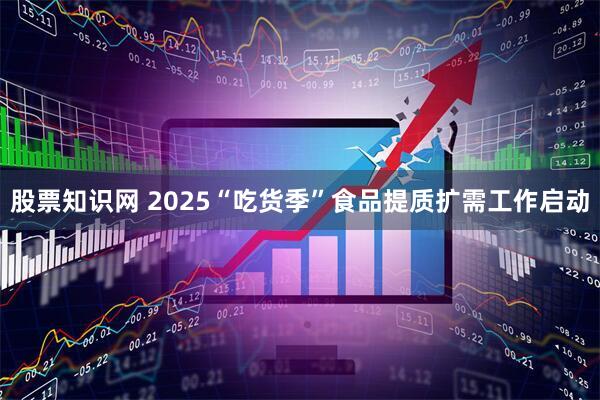 股票知识网 2025“吃货季”食品提质扩需工作启动