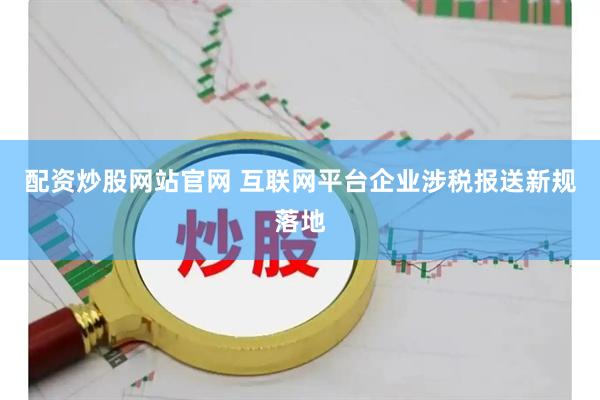 配资炒股网站官网 互联网平台企业涉税报送新规落地
