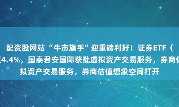 配资股网站 “牛市旗手”迎重磅利好！证券ETF（159841）大涨超4.4%，国泰君安国际获批虚拟资产交易服务，券商估值想象空间打开