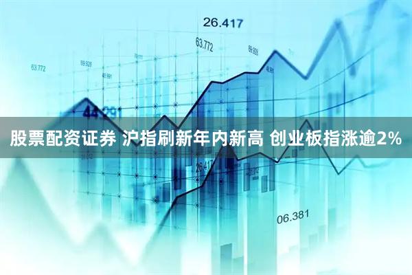 股票配资证券 沪指刷新年内新高 创业板指涨逾2%