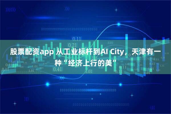 股票配资app 从工业标杆到AI City，天津有一种“经济上行的美”