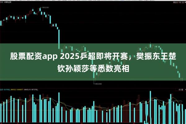 股票配资app 2025乒超即将开赛，樊振东王楚钦孙颖莎等悉数亮相