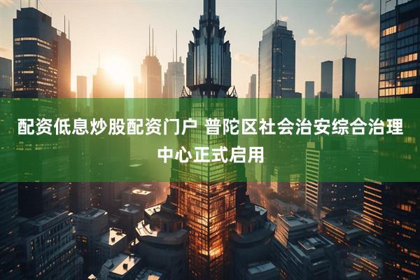 配资低息炒股配资门户 普陀区社会治安综合治理中心正式启用