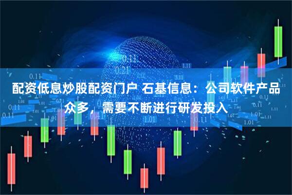 配资低息炒股配资门户 石基信息：公司软件产品众多，需要不断进行研发投入