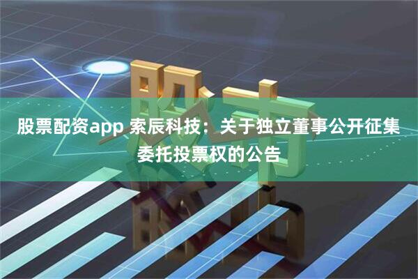 股票配资app 索辰科技：关于独立董事公开征集委托投票权的公告