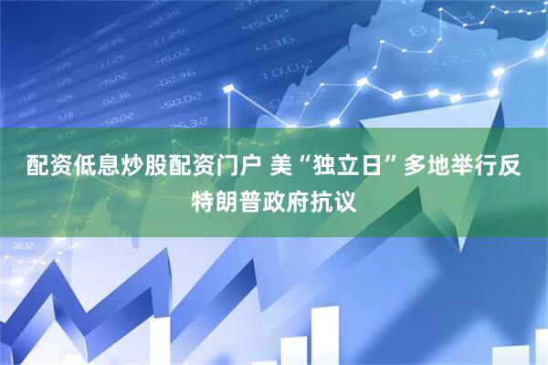 配资低息炒股配资门户 美“独立日”多地举行反特朗普政府抗议