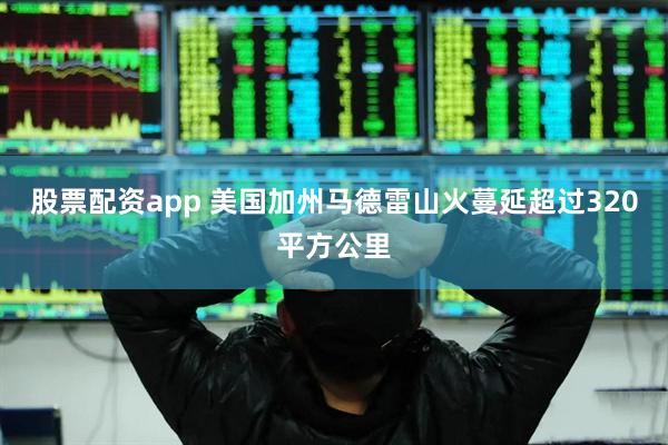 股票配资app 美国加州马德雷山火蔓延超过320平方公里