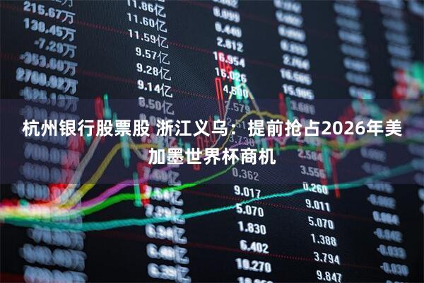 杭州银行股票股 浙江义乌：提前抢占2026年美加墨世界杯商机