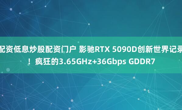 配资低息炒股配资门户 影驰RTX 5090D创新世界记录！疯狂的3.65GHz+36Gbps GDDR7
