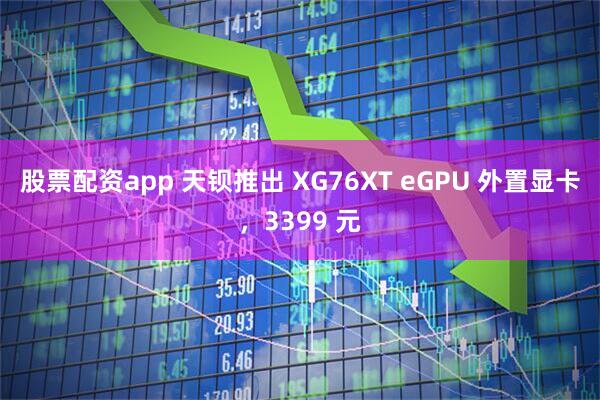 股票配资app 天钡推出 XG76XT eGPU 外置显卡，3399 元