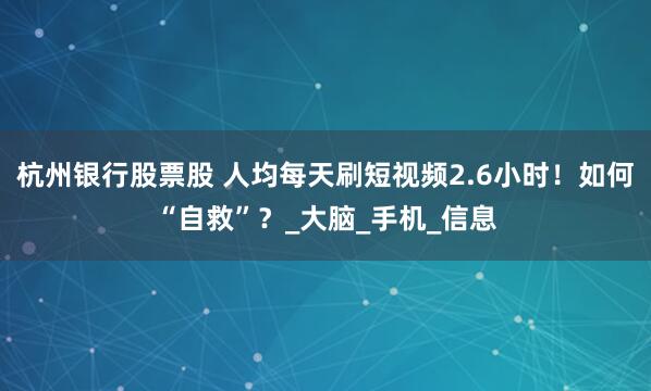 杭州银行股票股 人均每天刷短视频2.6小时！如何“自救”？_大脑_手机_信息