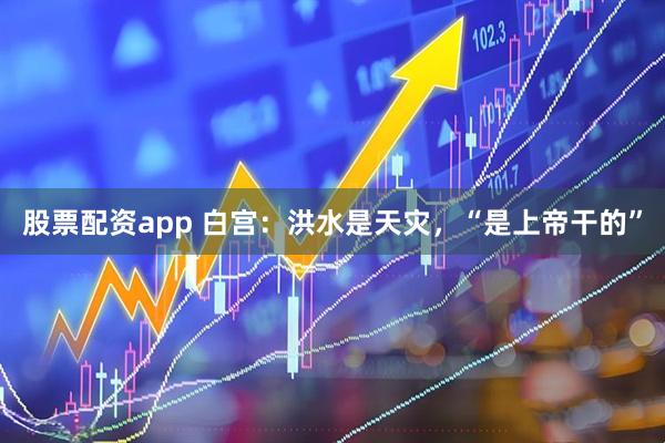 股票配资app 白宫：洪水是天灾，“是上帝干的”