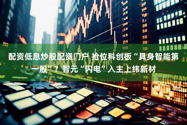 配资低息炒股配资门户 抢位科创板“具身智能第一股”？智元“闪电”入主上纬新材
