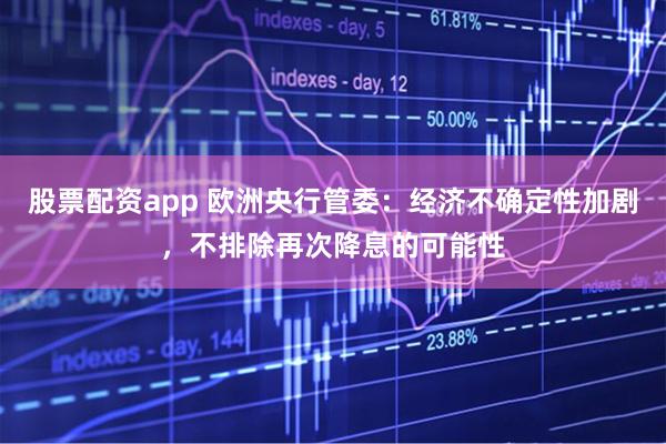 股票配资app 欧洲央行管委：经济不确定性加剧，不排除再次降息的可能性