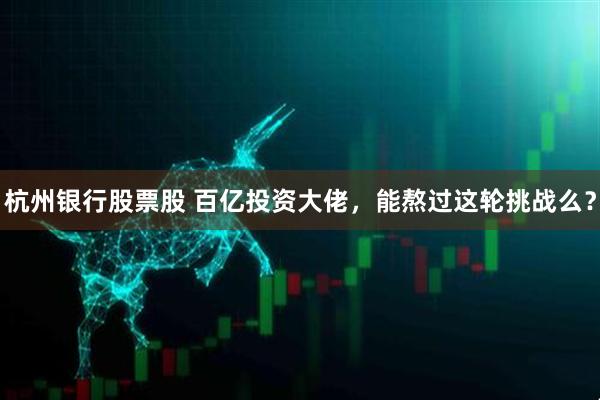 杭州银行股票股 百亿投资大佬，能熬过这轮挑战么？