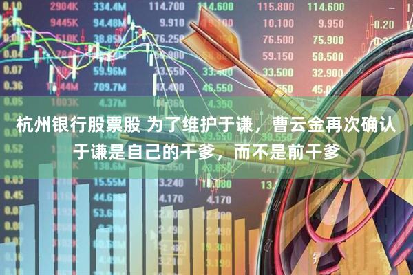 杭州银行股票股 为了维护于谦，曹云金再次确认于谦是自己的干爹，而不是前干爹