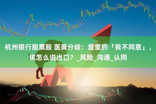 杭州银行股票股 医美分歧：爱里的「我不同意」，该怎么说出口？_风险_沟通_认同