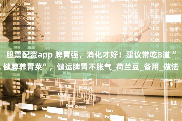股票配资app 脾胃强，消化才好！建议常吃8道“健脾养胃菜”，健运脾胃不胀气_荷兰豆_备用_做法