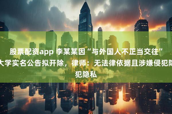 股票配资app 李某某因“与外国人不正当交往”被大学实名公告拟开除，律师：无法律依据且涉嫌侵犯隐私