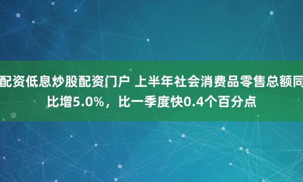 配资低息炒股配资门户 上半年社会消费品零售总额同比增5.0%，比一季度快0.4个百分点