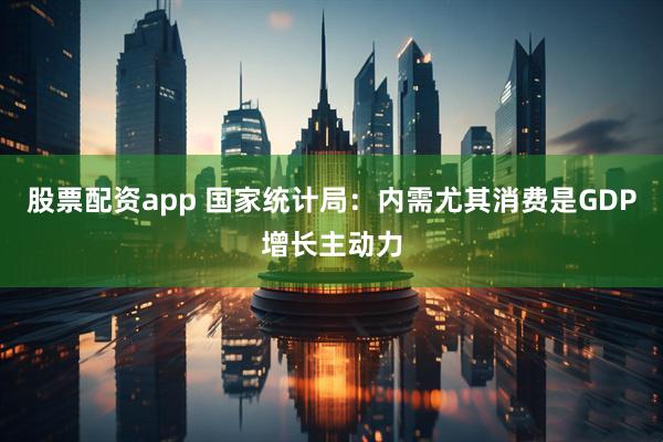 股票配资app 国家统计局：内需尤其消费是GDP增长主动力