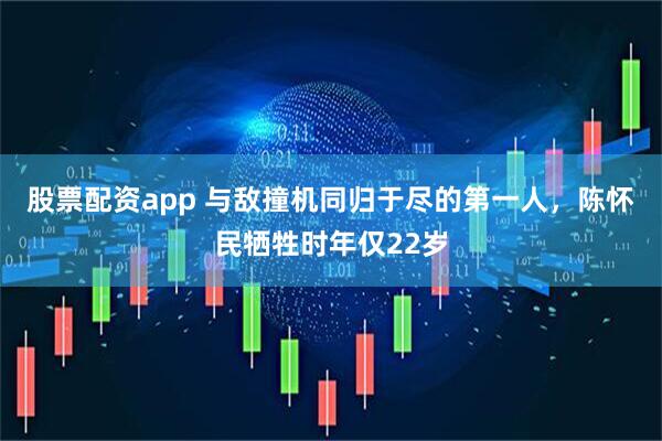 股票配资app 与敌撞机同归于尽的第一人，陈怀民牺牲时年仅22岁