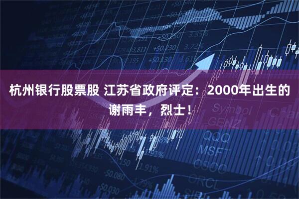 杭州银行股票股 江苏省政府评定：2000年出生的谢雨丰，烈士！