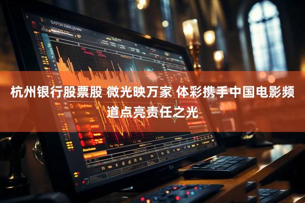 杭州银行股票股 微光映万家 体彩携手中国电影频道点亮责任之光
