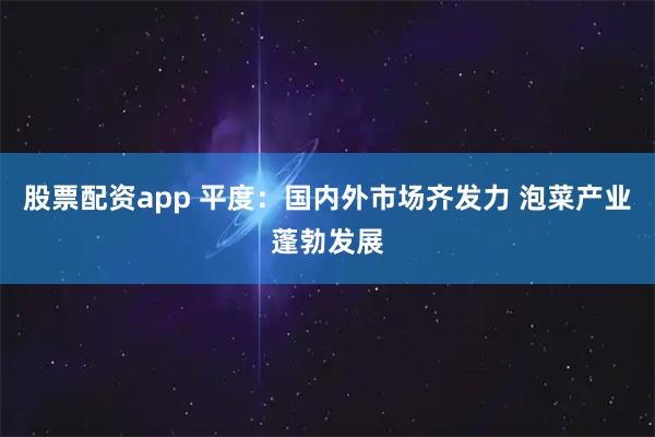 股票配资app 平度：国内外市场齐发力 泡菜产业蓬勃发展