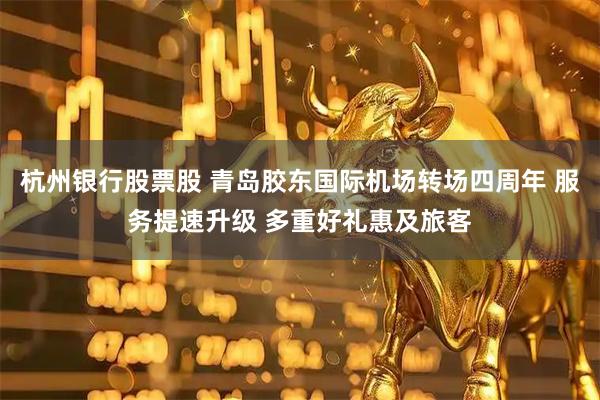 杭州银行股票股 青岛胶东国际机场转场四周年 服务提速升级 多重好礼惠及旅客