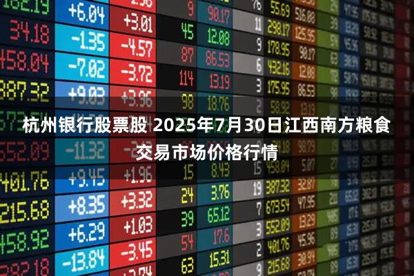 杭州银行股票股 2025年7月30日江西南方粮食交易市场价格行情