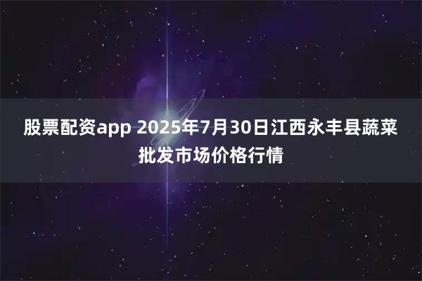 股票配资app 2025年7月30日江西永丰县蔬菜批发市场价格行情
