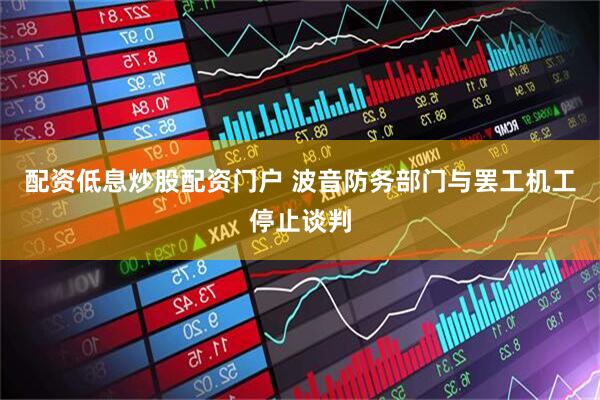 配资低息炒股配资门户 波音防务部门与罢工机工停止谈判