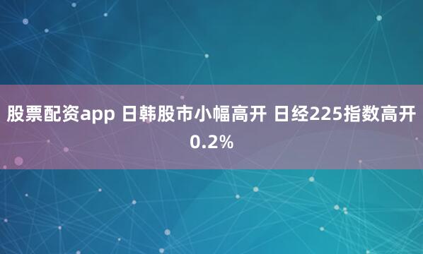 股票配资app 日韩股市小幅高开 日经225指数高开0.2%