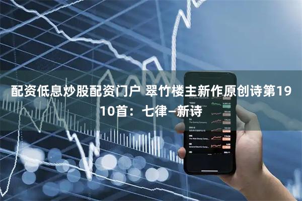 配资低息炒股配资门户 翠竹楼主新作原创诗第1910首：七律—新诗