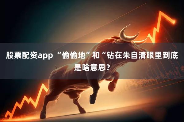 股票配资app “偷偷地”和“钻在朱自清眼里到底是啥意思？