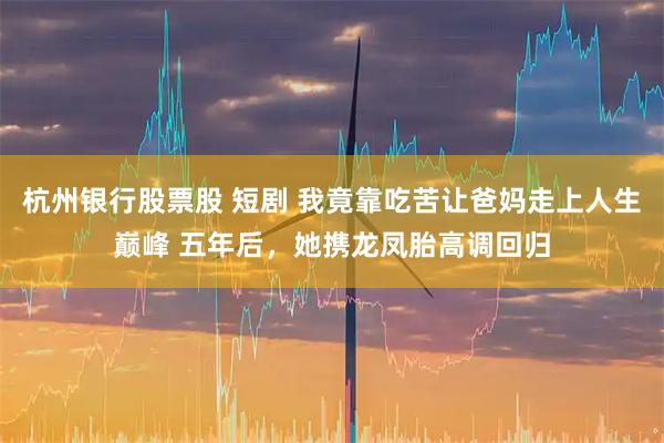 杭州银行股票股 短剧 我竟靠吃苦让爸妈走上人生巅峰 五年后，她携龙凤胎高调回归