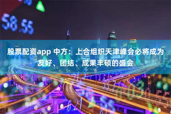 股票配资app 中方：上合组织天津峰会必将成为友好、团结、成果丰硕的盛会