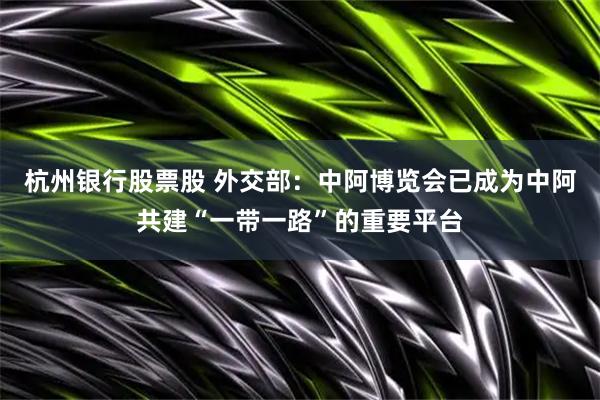 杭州银行股票股 外交部：中阿博览会已成为中阿共建“一带一路”的重要平台