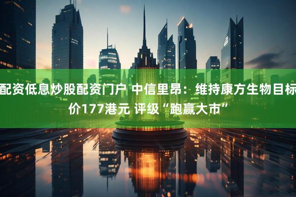 配资低息炒股配资门户 中信里昂：维持康方生物目标价177港元 评级“跑赢大市”