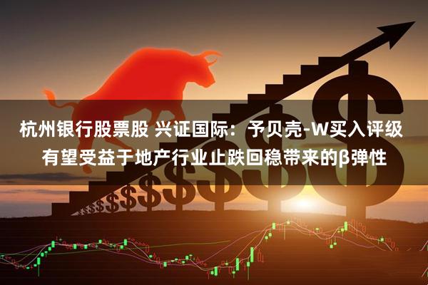 杭州银行股票股 兴证国际：予贝壳-W买入评级 有望受益于地产行业止跌回稳带来的β弹性