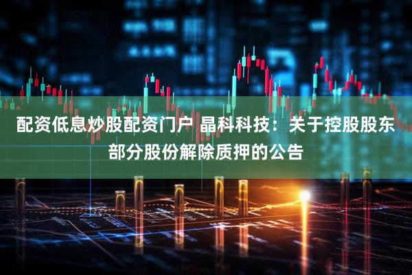 配资低息炒股配资门户 晶科科技：关于控股股东部分股份解除质押的公告
